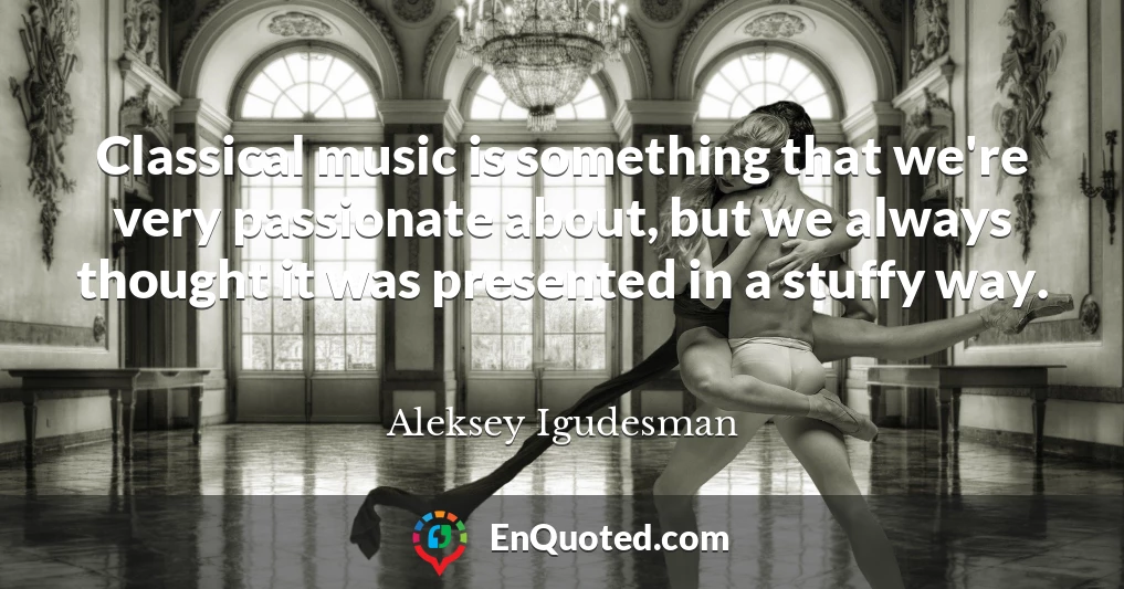Classical music is something that we're very passionate about, but we always thought it was presented in a stuffy way.
