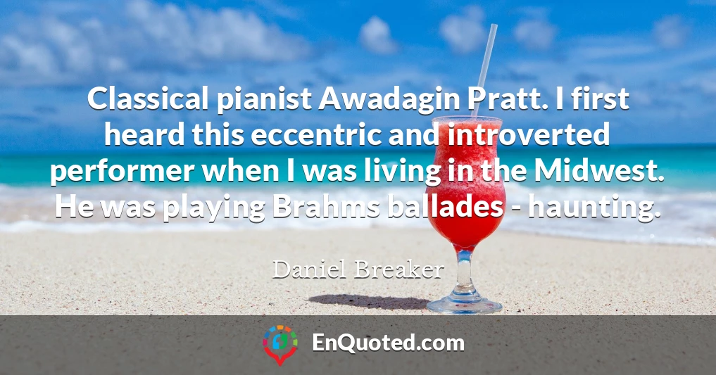 Classical pianist Awadagin Pratt. I first heard this eccentric and introverted performer when I was living in the Midwest. He was playing Brahms ballades - haunting.