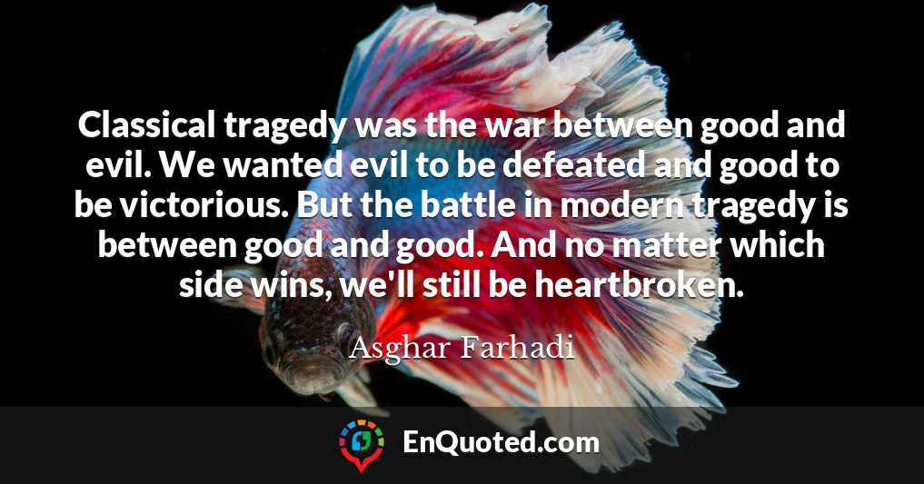 Classical tragedy was the war between good and evil. We wanted evil to be defeated and good to be victorious. But the battle in modern tragedy is between good and good. And no matter which side wins, we'll still be heartbroken.