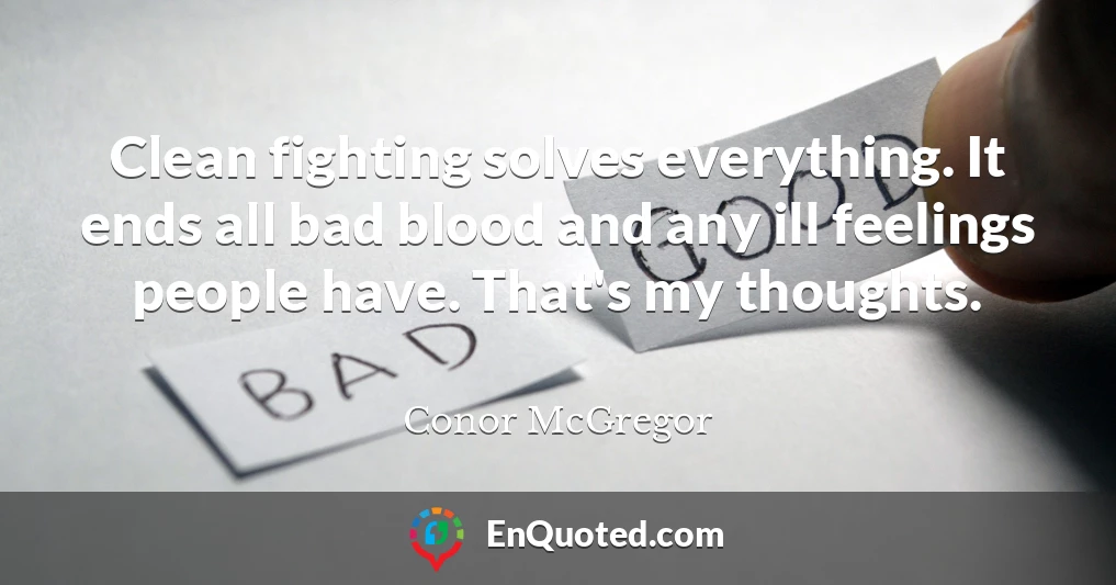 Clean fighting solves everything. It ends all bad blood and any ill feelings people have. That's my thoughts.
