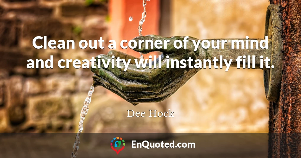 Clean out a corner of your mind and creativity will instantly fill it.