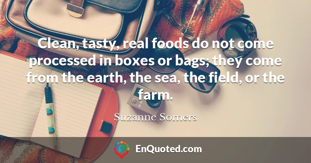 Clean, tasty, real foods do not come processed in boxes or bags; they come from the earth, the sea, the field, or the farm.