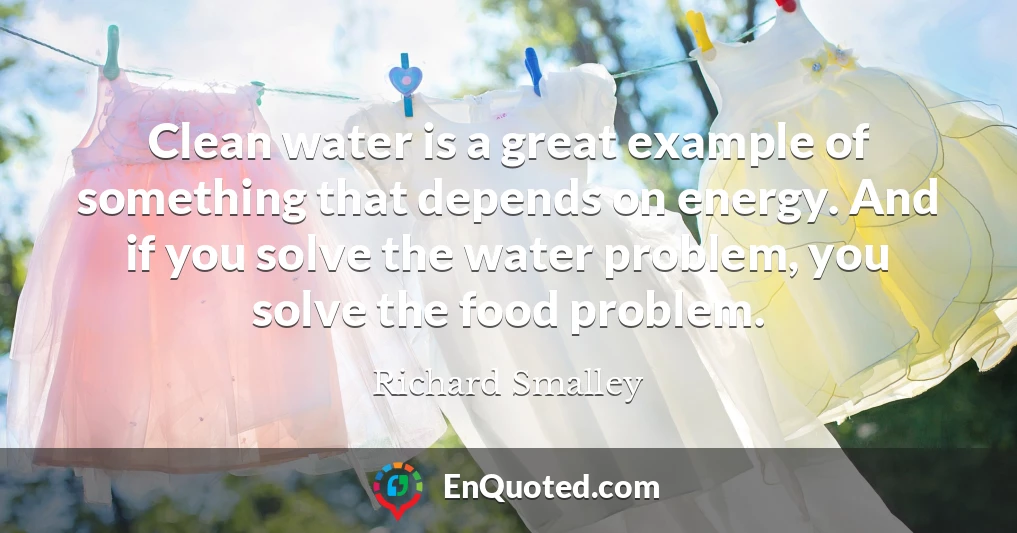 Clean water is a great example of something that depends on energy. And if you solve the water problem, you solve the food problem.