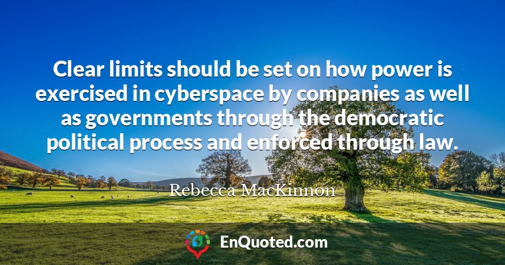 Clear limits should be set on how power is exercised in cyberspace by companies as well as governments through the democratic political process and enforced through law.