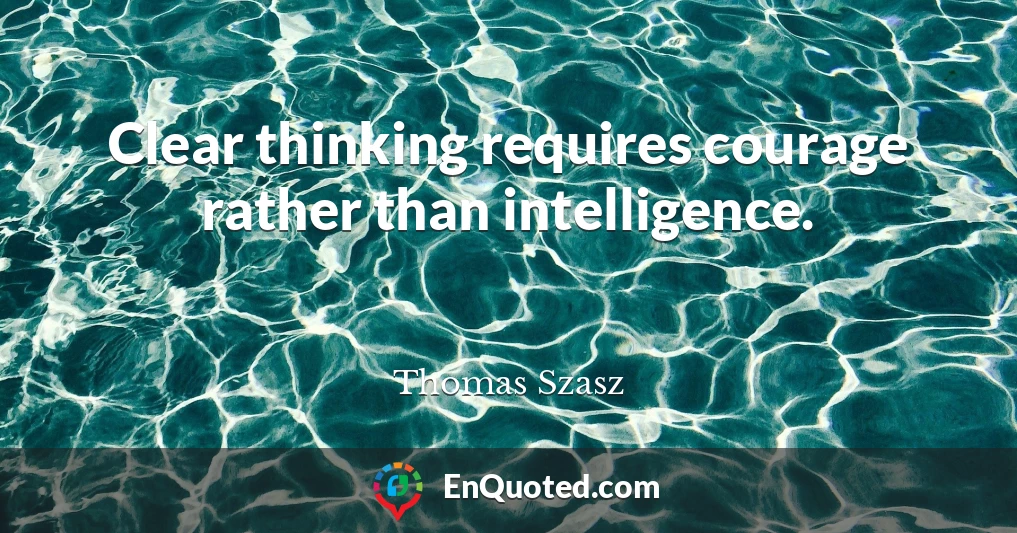 Clear thinking requires courage rather than intelligence.