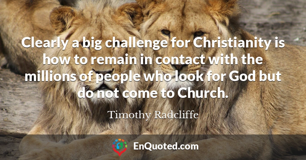 Clearly a big challenge for Christianity is how to remain in contact with the millions of people who look for God but do not come to Church.