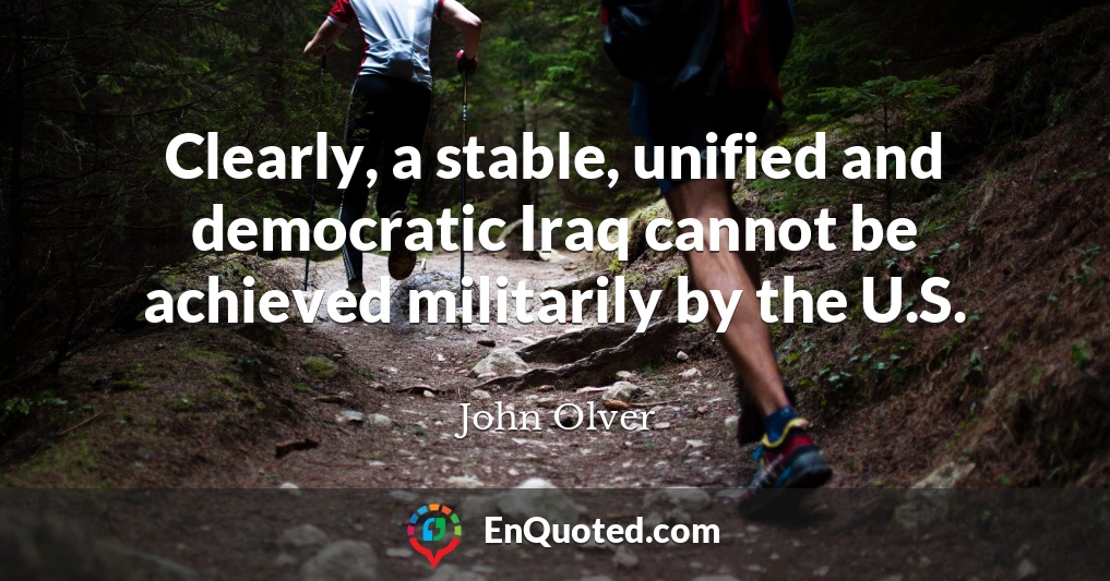 Clearly, a stable, unified and democratic Iraq cannot be achieved militarily by the U.S.
