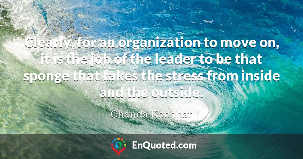 Clearly, for an organization to move on, it is the job of the leader to be that sponge that takes the stress from inside and the outside.