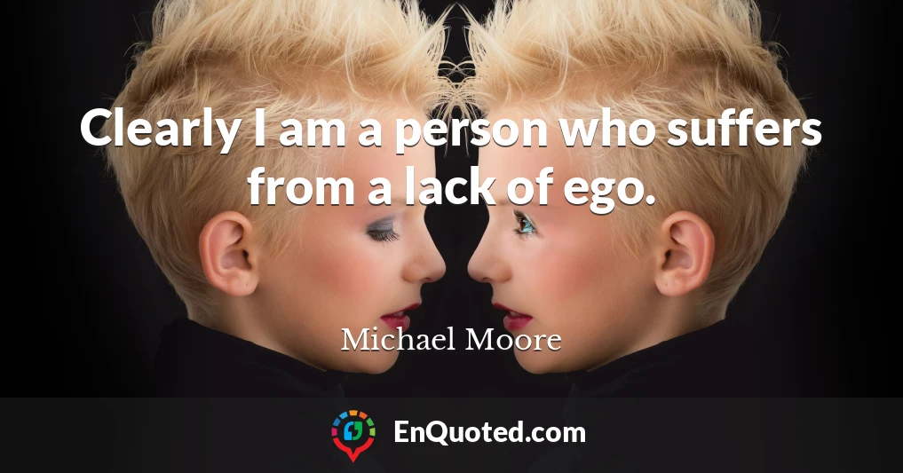 Clearly I am a person who suffers from a lack of ego.