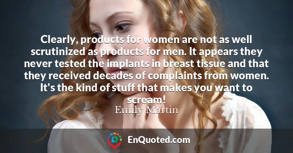 Clearly, products for women are not as well scrutinized as products for men. It appears they never tested the implants in breast tissue and that they received decades of complaints from women. It's the kind of stuff that makes you want to scream!