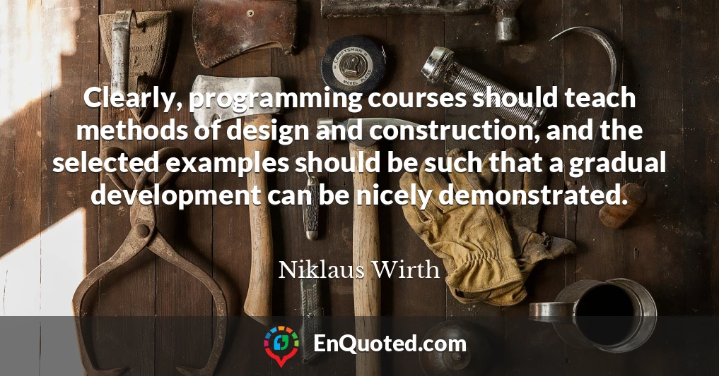 Clearly, programming courses should teach methods of design and construction, and the selected examples should be such that a gradual development can be nicely demonstrated.