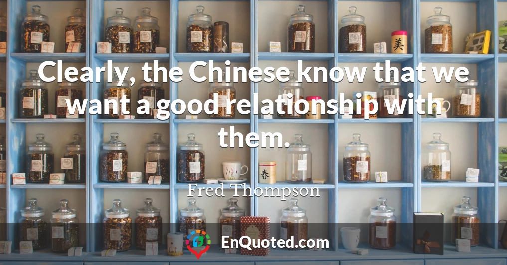 Clearly, the Chinese know that we want a good relationship with them.