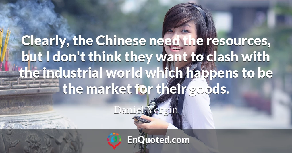 Clearly, the Chinese need the resources, but I don't think they want to clash with the industrial world which happens to be the market for their goods.