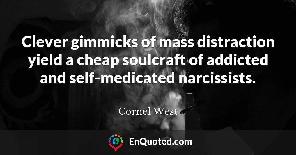 Clever gimmicks of mass distraction yield a cheap soulcraft of addicted and self-medicated narcissists.