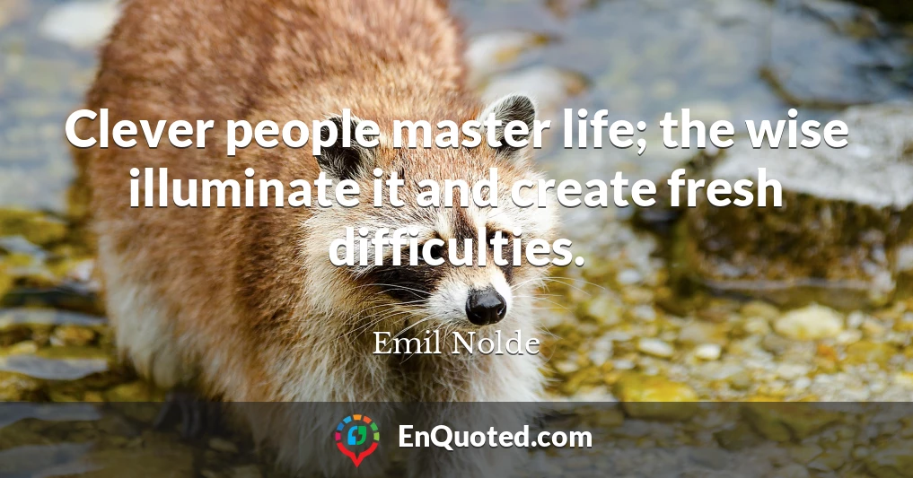 Clever people master life; the wise illuminate it and create fresh difficulties.
