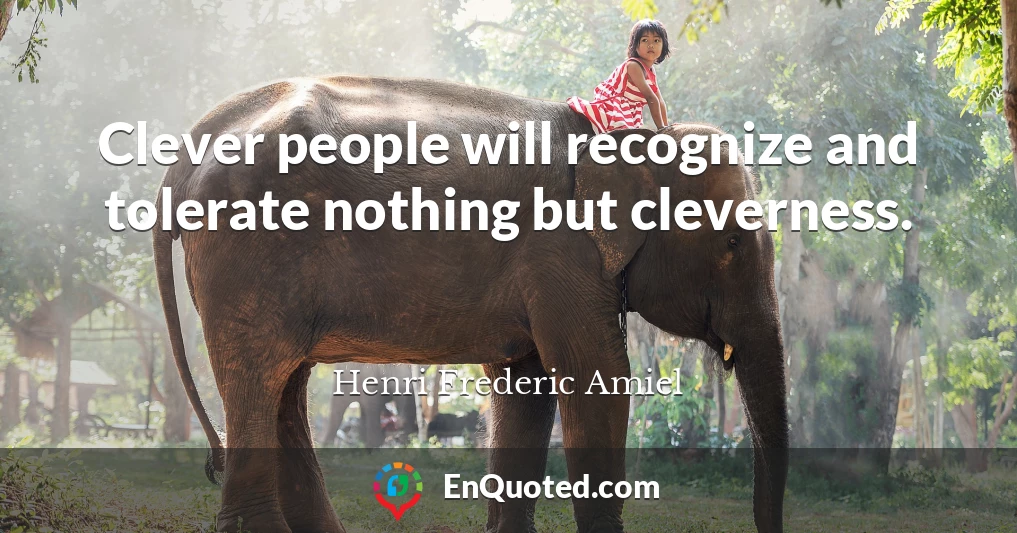 Clever people will recognize and tolerate nothing but cleverness.