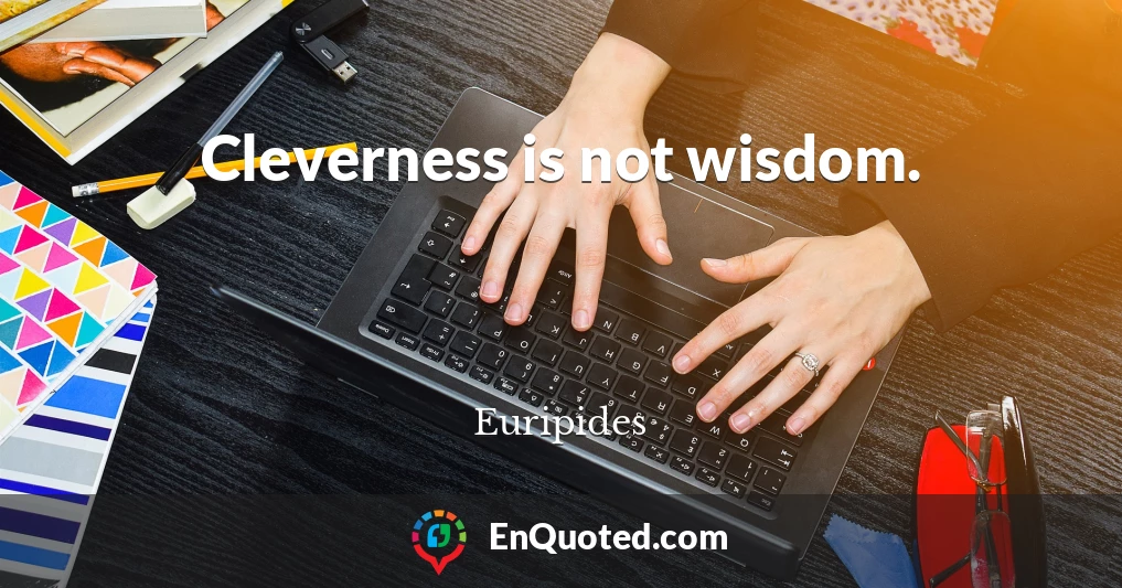Cleverness is not wisdom.