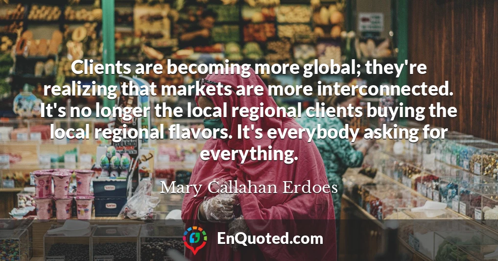Clients are becoming more global; they're realizing that markets are more interconnected. It's no longer the local regional clients buying the local regional flavors. It's everybody asking for everything.