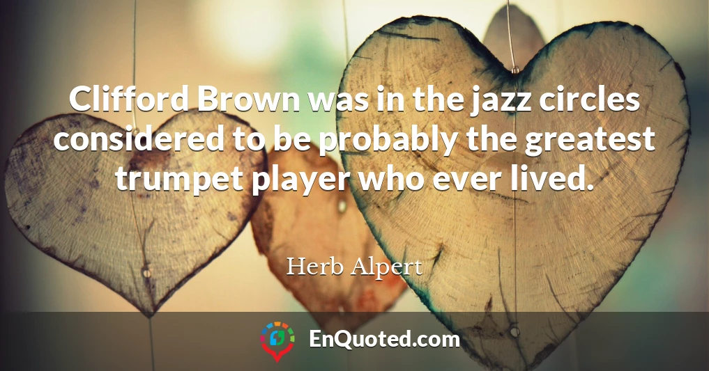 Clifford Brown was in the jazz circles considered to be probably the greatest trumpet player who ever lived.