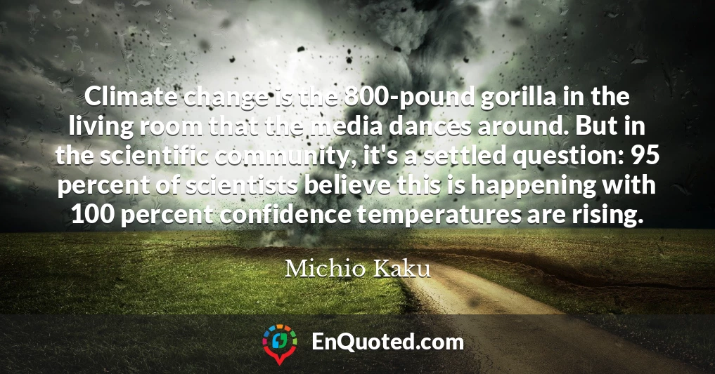 Climate change is the 800-pound gorilla in the living room that the media dances around. But in the scientific community, it's a settled question: 95 percent of scientists believe this is happening with 100 percent confidence temperatures are rising.