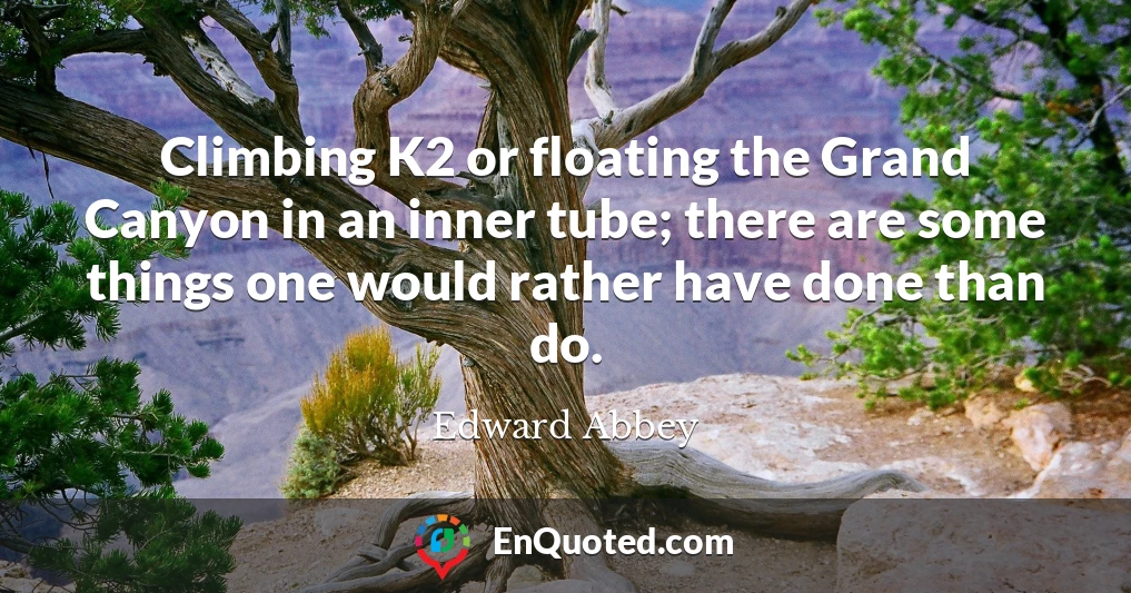 Climbing K2 or floating the Grand Canyon in an inner tube; there are some things one would rather have done than do.
