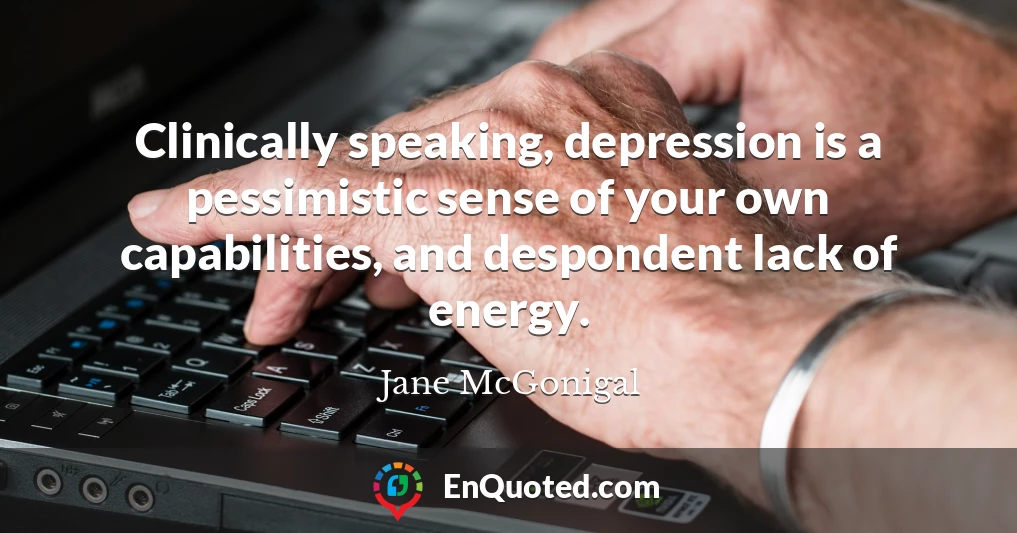 Clinically speaking, depression is a pessimistic sense of your own capabilities, and despondent lack of energy.