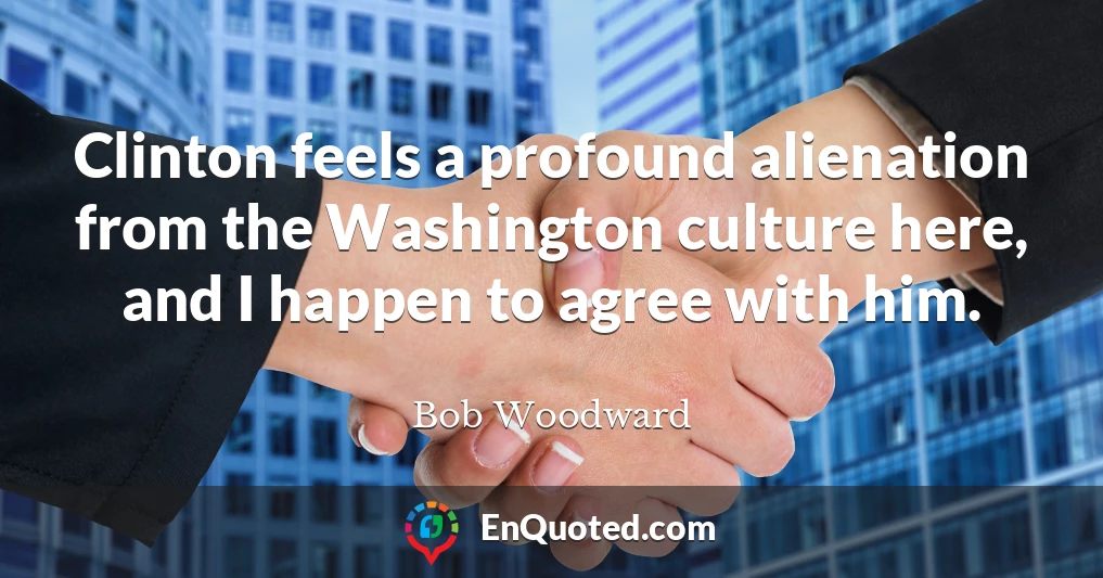 Clinton feels a profound alienation from the Washington culture here, and I happen to agree with him.