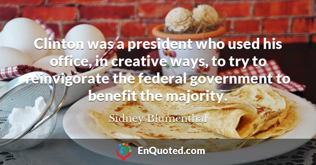 Clinton was a president who used his office, in creative ways, to try to reinvigorate the federal government to benefit the majority.