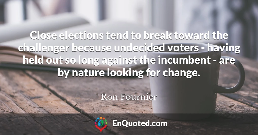 Close elections tend to break toward the challenger because undecided voters - having held out so long against the incumbent - are by nature looking for change.