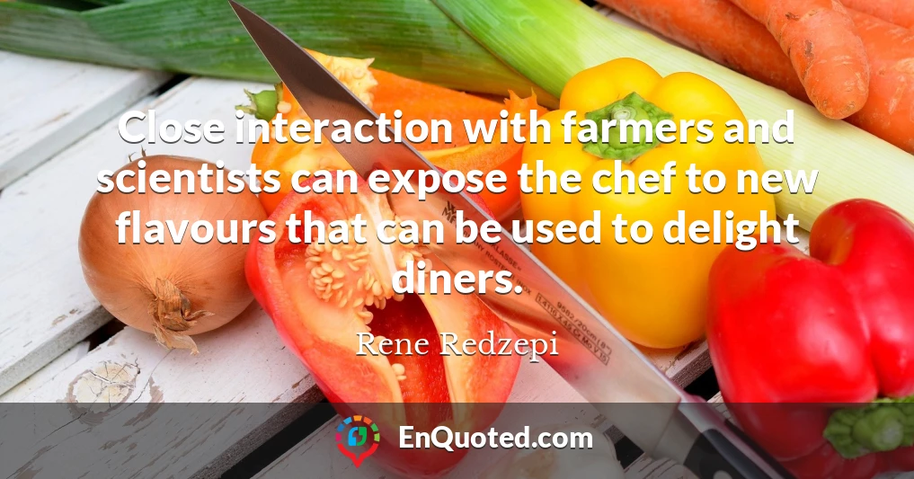 Close interaction with farmers and scientists can expose the chef to new flavours that can be used to delight diners.