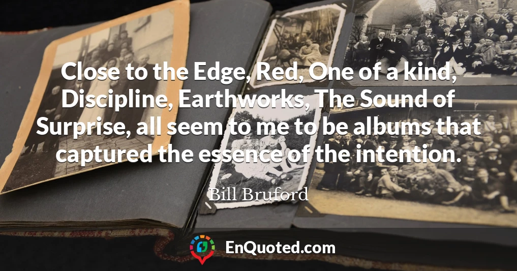 Close to the Edge, Red, One of a kind, Discipline, Earthworks, The Sound of Surprise, all seem to me to be albums that captured the essence of the intention.