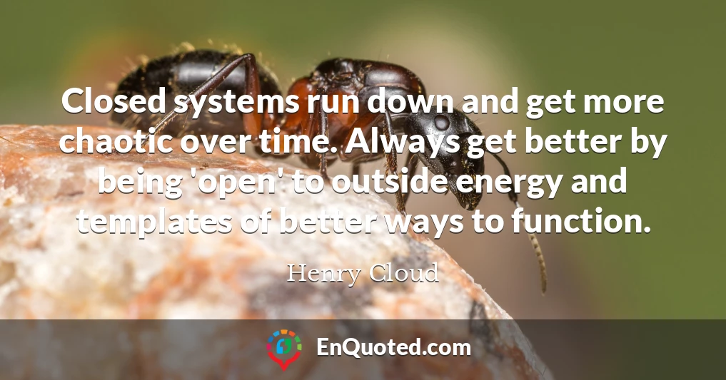 Closed systems run down and get more chaotic over time. Always get better by being 'open' to outside energy and templates of better ways to function.