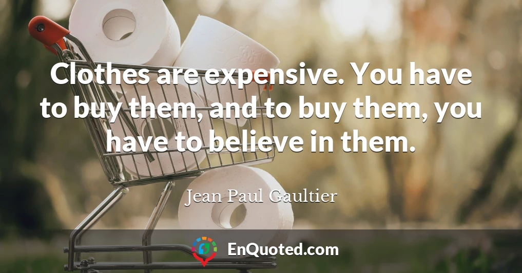 Clothes are expensive. You have to buy them, and to buy them, you have to believe in them.
