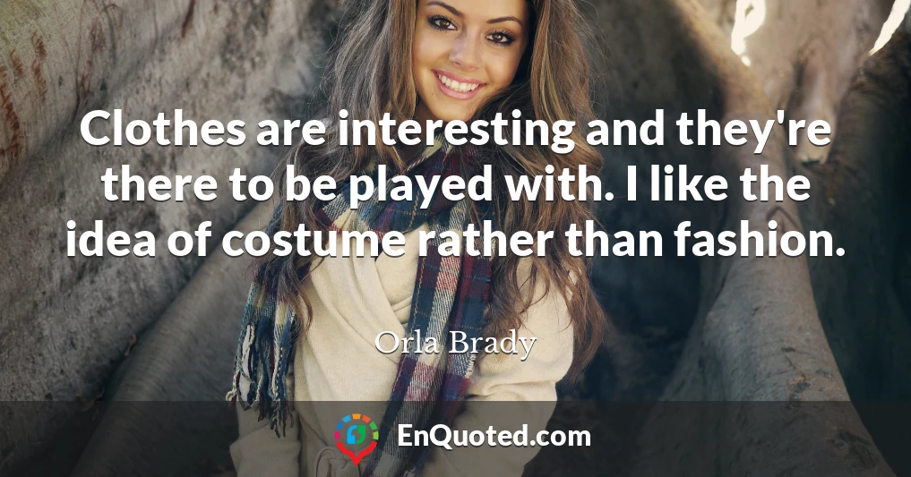 Clothes are interesting and they're there to be played with. I like the idea of costume rather than fashion.