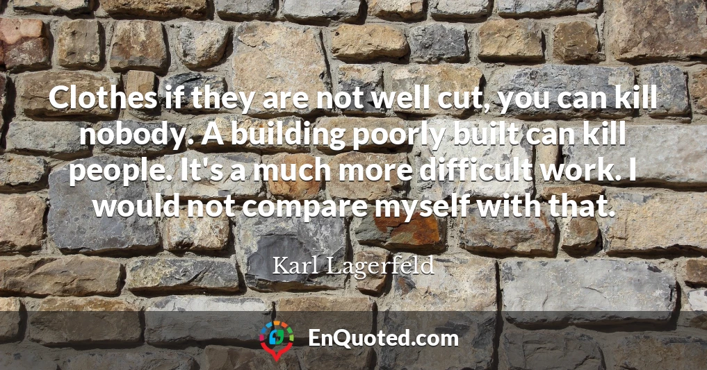 Clothes if they are not well cut, you can kill nobody. A building poorly built can kill people. It's a much more difficult work. I would not compare myself with that.
