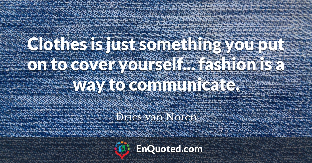 Clothes is just something you put on to cover yourself... fashion is a way to communicate.