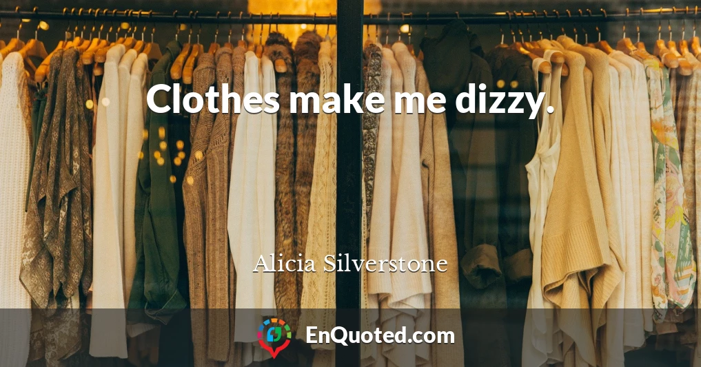 Clothes make me dizzy.