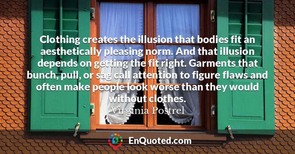 Clothing creates the illusion that bodies fit an aesthetically pleasing norm. And that illusion depends on getting the fit right. Garments that bunch, pull, or sag call attention to figure flaws and often make people look worse than they would without clothes.