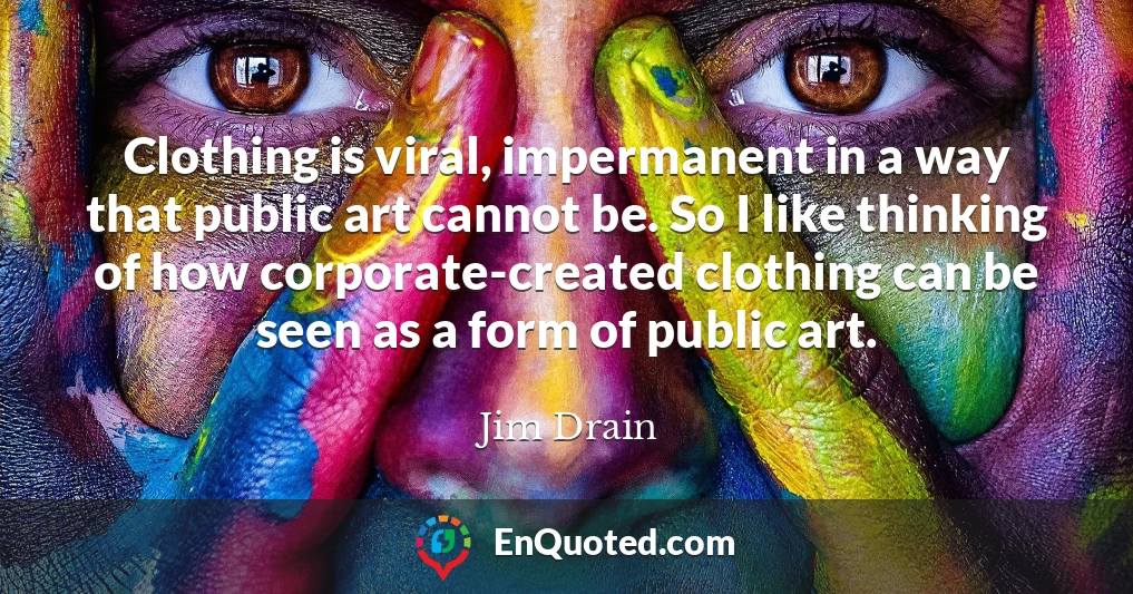 Clothing is viral, impermanent in a way that public art cannot be. So I like thinking of how corporate-created clothing can be seen as a form of public art.