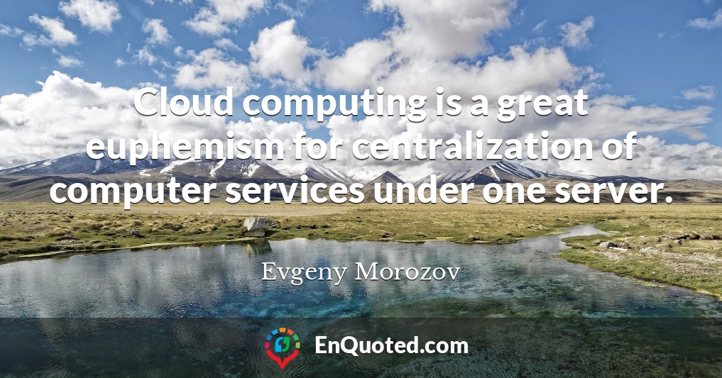 Cloud computing is a great euphemism for centralization of computer services under one server.