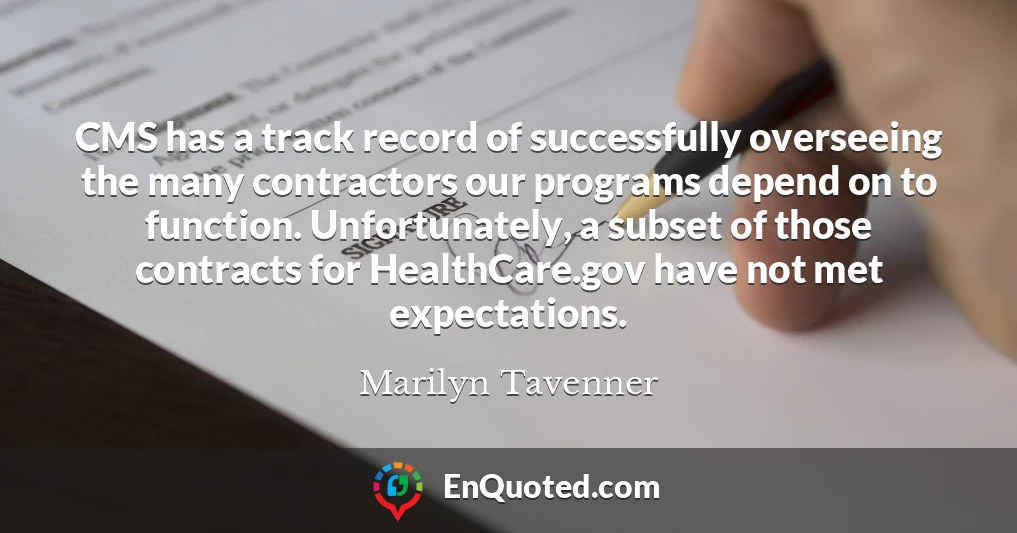 CMS has a track record of successfully overseeing the many contractors our programs depend on to function. Unfortunately, a subset of those contracts for HealthCare.gov have not met expectations.