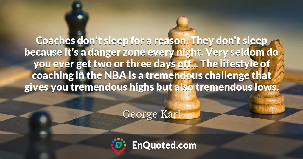 Coaches don't sleep for a reason. They don't sleep because it's a danger zone every night. Very seldom do you ever get two or three days off... The lifestyle of coaching in the NBA is a tremendous challenge that gives you tremendous highs but also tremendous lows.