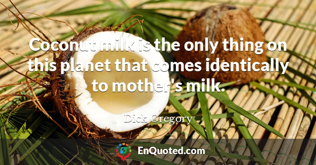 Coconut milk is the only thing on this planet that comes identically to mother's milk.
