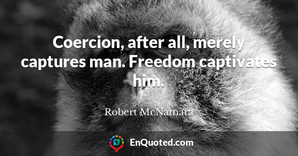 Coercion, after all, merely captures man. Freedom captivates him.