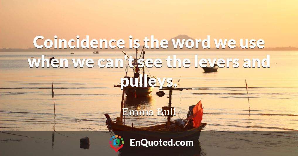 Coincidence is the word we use when we can't see the levers and pulleys.