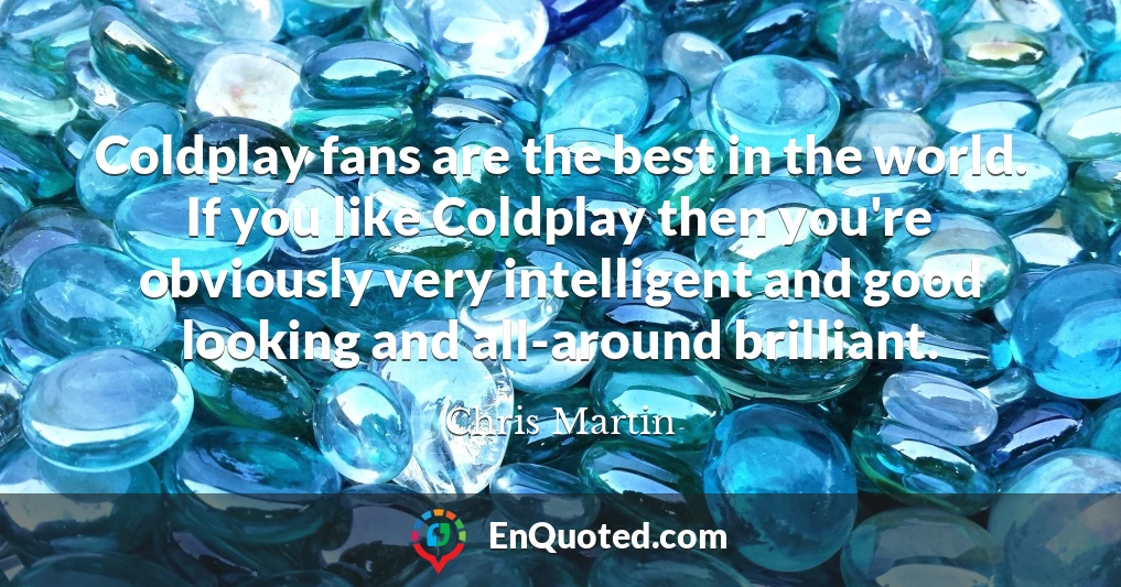 Coldplay fans are the best in the world. If you like Coldplay then you're obviously very intelligent and good looking and all-around brilliant.