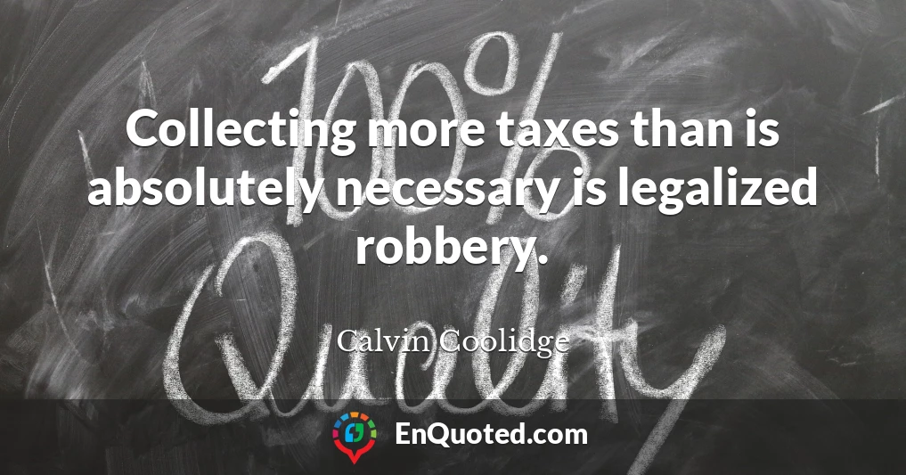 Collecting more taxes than is absolutely necessary is legalized robbery.