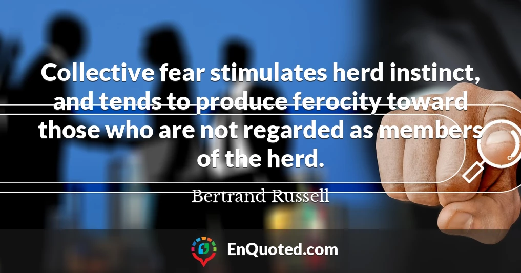 Collective fear stimulates herd instinct, and tends to produce ferocity toward those who are not regarded as members of the herd.