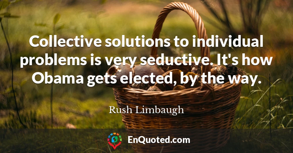 Collective solutions to individual problems is very seductive. It's how Obama gets elected, by the way.