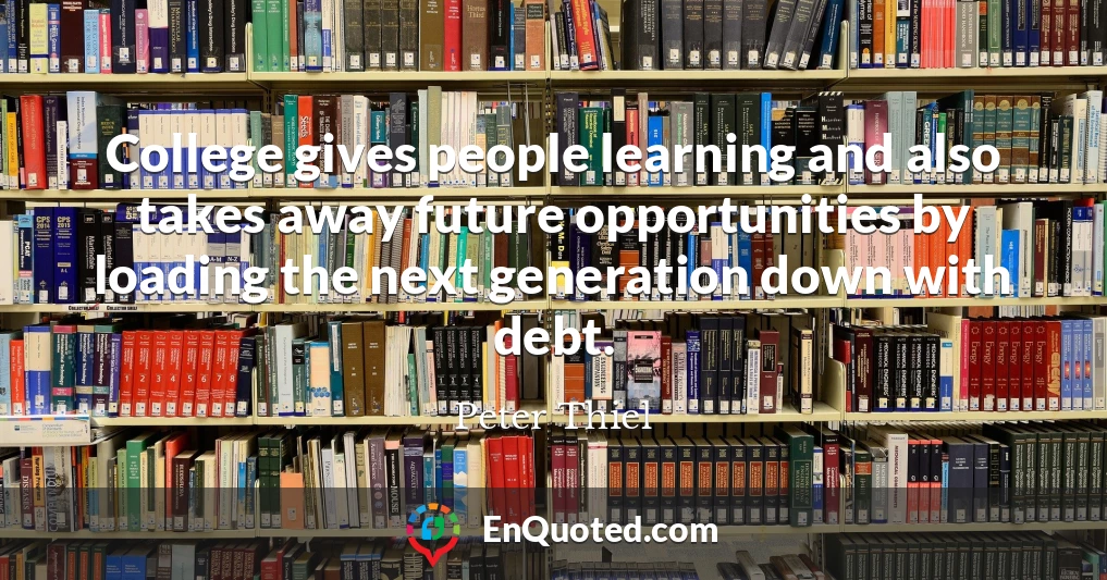College gives people learning and also takes away future opportunities by loading the next generation down with debt.